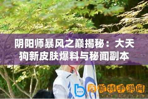 陰陽師暴風之巔揭秘：大天狗新皮膚爆料與秘聞副本獨家資料曝光