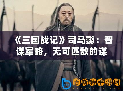 《三國戰記》司馬懿：智謀軍略，無可匹敵的謀士之王