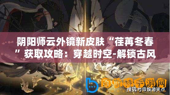 陰陽師云外鏡新皮膚“荏苒冬春”獲取攻略：穿越時空-解鎖古風(fēng)雅韻