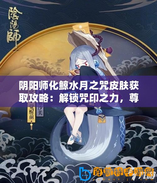 陰陽師化鯨水月之咒皮膚獲取攻略：解鎖咒印之力，尊享專屬外觀