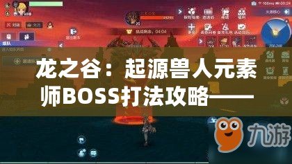 龍之谷：起源獸人元素師BOSS打法攻略——如何擊敗元素師BOSS？掌握技巧，輕松通關