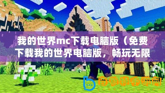 我的世界mc下載電腦版（免費下載我的世界電腦版，暢玩無限樂趣！）