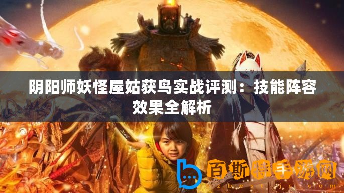 陰陽師妖怪屋姑獲鳥實戰評測：技能陣容效果全解析