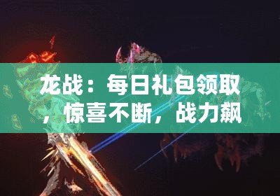 龍戰：每日禮包領取，驚喜不斷，戰力飆升