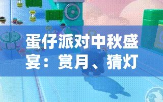 蛋仔派對中秋盛宴：賞月、猜燈謎，專屬活動精彩紛呈等你來探秘！