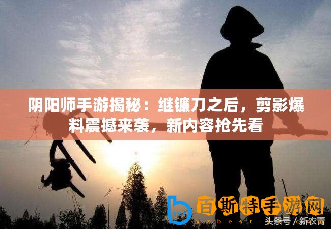 陰陽師手游揭秘：繼鐮刀之后，剪影爆料震撼來襲，新內容搶先看