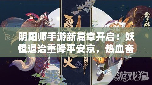 陰陽師手游新篇章開啟：妖怪退治重降平安京，熱血奮戰迎全新時代來臨即將在9月19日啟動重磅更新