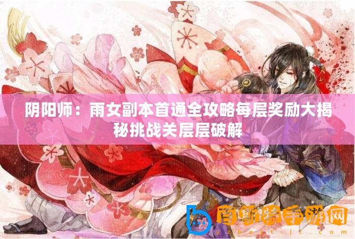 陰陽師：雨女副本首通全攻略每層獎勵大揭秘挑戰關層層破解