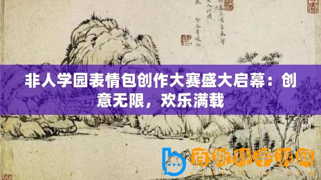 非人學園表情包創作大賽盛大啟幕：創意無限，歡樂滿載