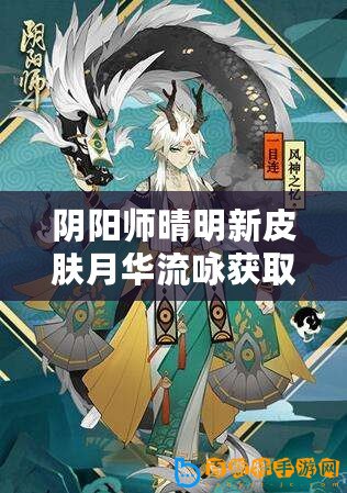 陰陽師晴明新皮膚月華流詠獲取攻略：如何獲得月華流詠皮膚？