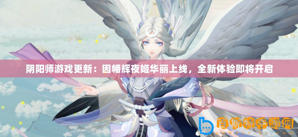 陰陽師游戲更新：因幡輝夜姬華麗上線，全新體驗(yàn)即將開啟