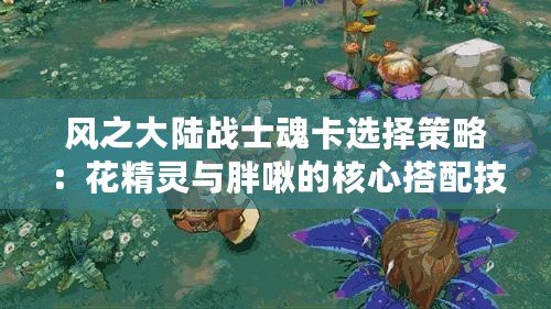 風之大陸戰(zhàn)士魂卡選擇策略：花精靈與胖啾的核心搭配技巧探討