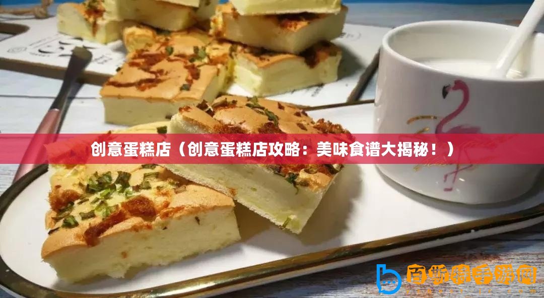 創意蛋糕店（創意蛋糕店攻略：美味食譜大揭秘！）