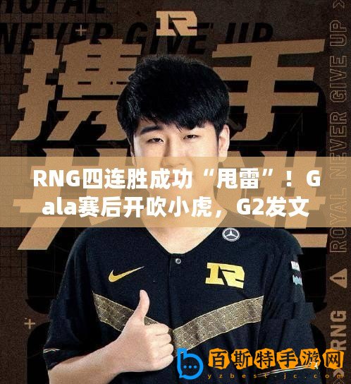 RNG四連勝成功“甩雷”！Gala賽后開吹小虎，G2發文