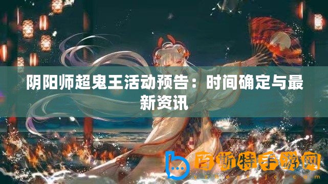 陰陽師超鬼王活動(dòng)預(yù)告：時(shí)間確定與最新資訊