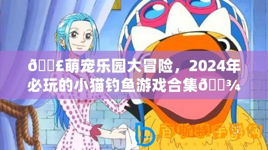 ??萌寵樂園大冒險，2024年必玩的小貓釣魚游戲合集??