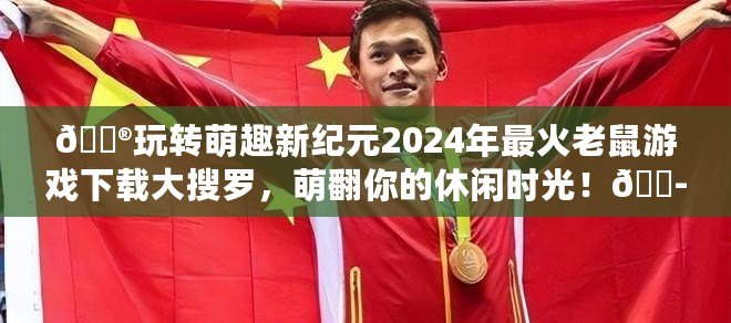 ??玩轉萌趣新紀元2024年最火老鼠游戲下載大搜羅，萌翻你的休閑時光！??