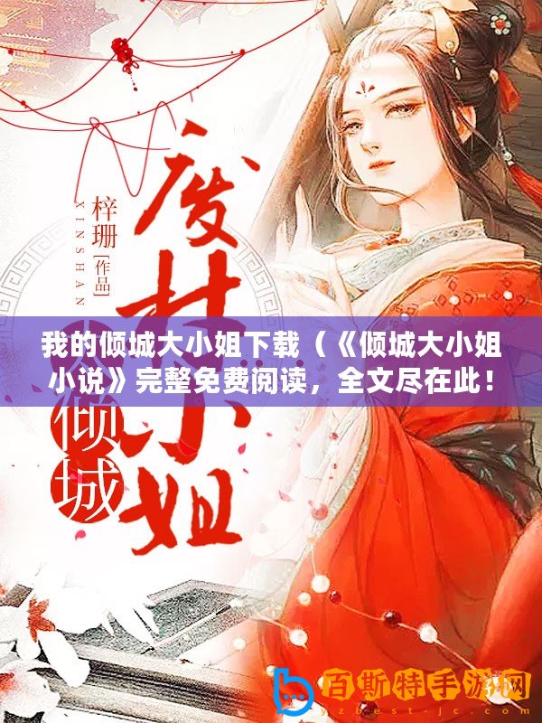 我的傾城大小姐下載（《傾城大小姐小說》完整免費閱讀，全文盡在此！）