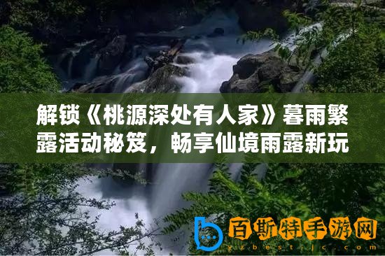 解鎖《桃源深處有人家》暮雨繁露活動秘笈，暢享仙境雨露新玩法！