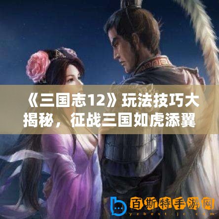 《三國志12》玩法技巧大揭秘，征戰三國如虎添翼！