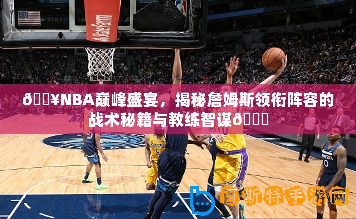 ??NBA巔峰盛宴，揭秘詹姆斯領銜陣容的戰術秘籍與教練智謀??