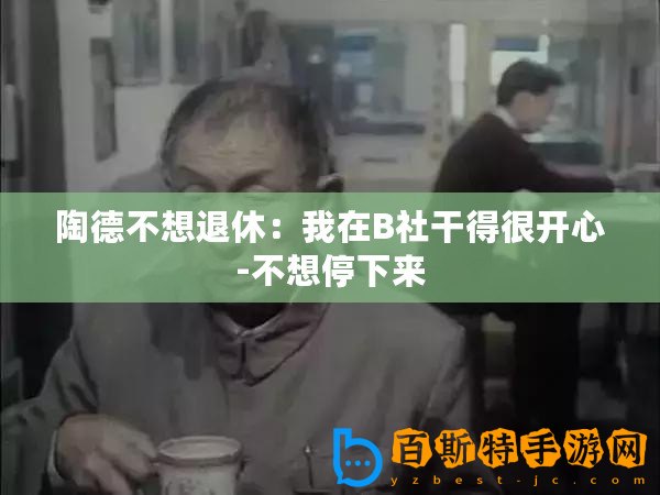 陶德不想退休：我在B社干得很開心-不想停下來