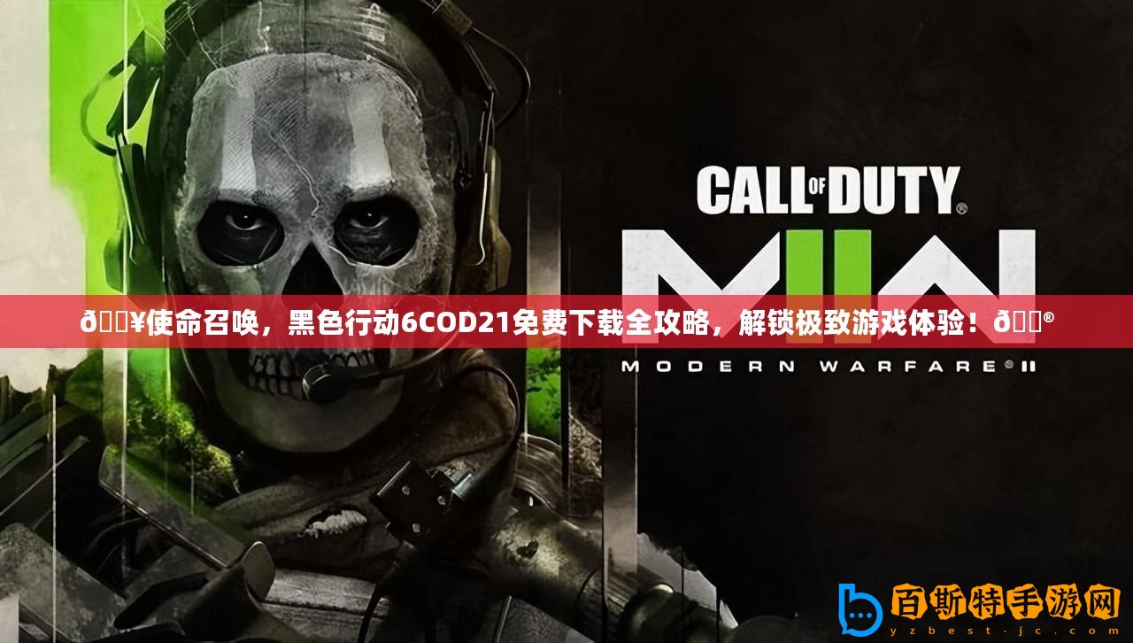 ??使命召喚，黑色行動6COD21免費下載全攻略，解鎖極致游戲體驗！??