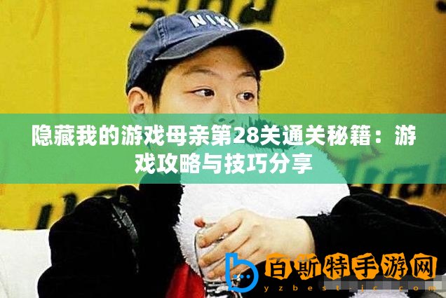 隱藏我的游戲母親第28關通關秘籍：游戲攻略與技巧分享