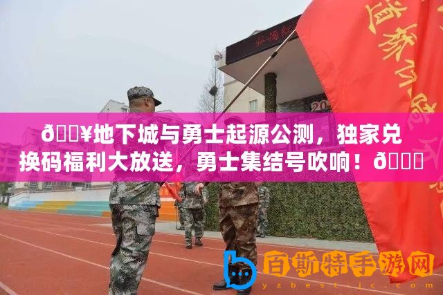 ??地下城與勇士起源公測(cè)，獨(dú)家兌換碼福利大放送，勇士集結(jié)號(hào)吹響！??