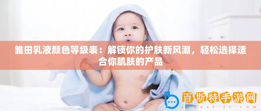 雛田乳液顏色等級(jí)表：解鎖你的護(hù)膚新風(fēng)潮，輕松選擇適合你肌膚的產(chǎn)品