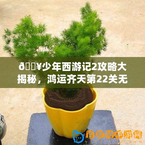 ??少年西游記2攻略大揭秘，鴻運齊天第22關無傷通關秘籍??