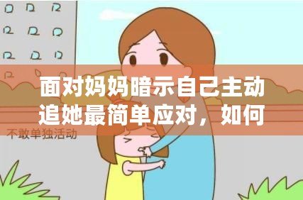 面對媽媽暗示自己主動追她最簡單應對，如何巧妙化解尷尬局面？