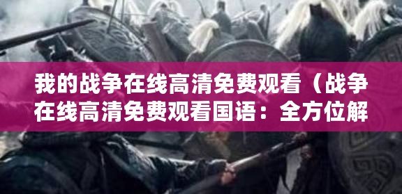 我的戰爭在線高清免費觀看（戰爭在線高清免費觀看國語：全方位解析歷史戰爭，盡享高清在線觀影體驗！）