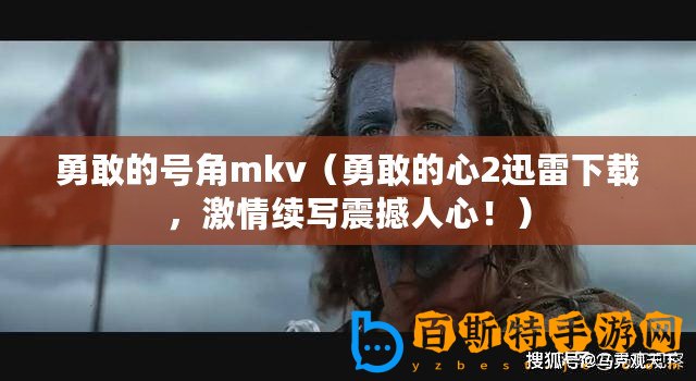 勇敢的號角mkv（勇敢的心2迅雷下載，激情續寫震撼人心！）