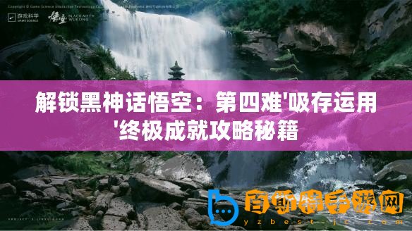 解鎖黑神話悟空：第四難'吸存運用'終極成就攻略秘籍