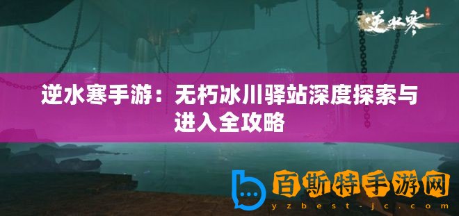 逆水寒手游：無朽冰川驛站深度探索與進入全攻略