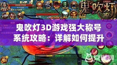 鬼吹燈3D游戲強大稱號系統(tǒng)攻略：詳解如何提升巨額屬性戰(zhàn)力與戰(zhàn)力飛躍