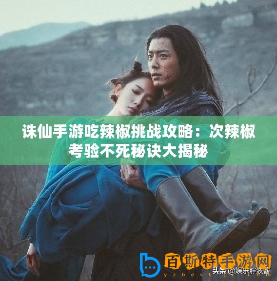 誅仙手游吃辣椒挑戰(zhàn)攻略：次辣椒考驗不死秘訣大揭秘