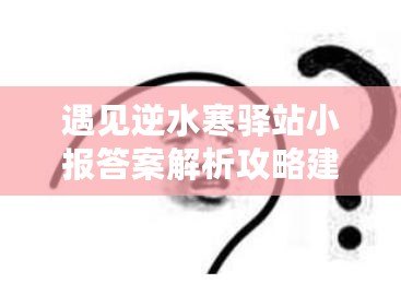 遇見逆水寒驛站小報答案解析攻略建議：逆水寒驛站小報答案詳解