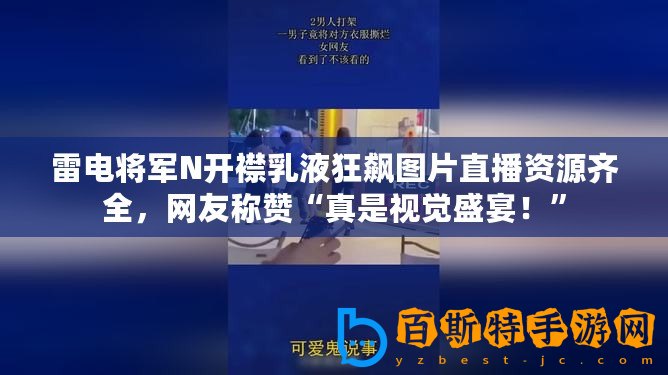 雷電將軍N開襟乳液狂飆圖片直播資源齊全，網友稱贊“真是視覺盛宴！”