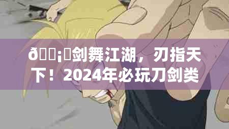 ???劍舞江湖，刃指天下！2024年必玩刀劍類手游盛宴??