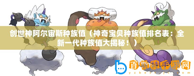 創(chuàng)世神阿爾宙斯種族值（神奇寶貝種族值排名表：全新一代種族值大揭秘！）