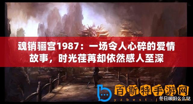 魂銷驪宮1987：一場令人心碎的愛情故事，時光荏苒卻依然感人至深