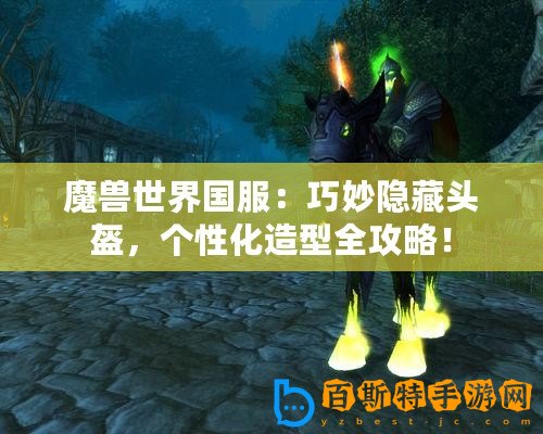 魔獸世界國服：巧妙隱藏頭盔，個性化造型全攻略！