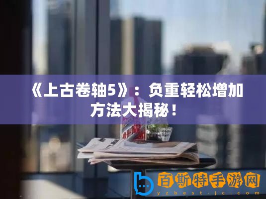 《上古卷軸5》：負重輕松增加方法大揭秘！