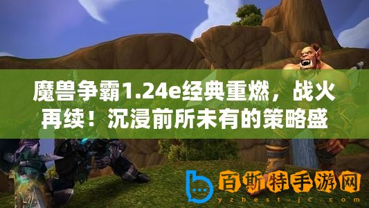 魔獸爭霸1.24e經(jīng)典重燃，戰(zhàn)火再續(xù)！沉浸前所未有的策略盛宴，盡享游戲極致樂趣！