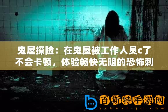 鬼屋探險：在鬼屋被工作人員c了不會卡頓，體驗暢快無阻的恐怖刺激！