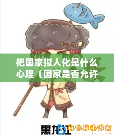 把國(guó)家擬人化是什么心理（國(guó)家是否允許創(chuàng)造人類仿真體？）