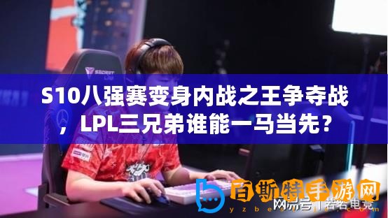 S10八強賽變身內戰之王爭奪戰，LPL三兄弟誰能一馬當先？