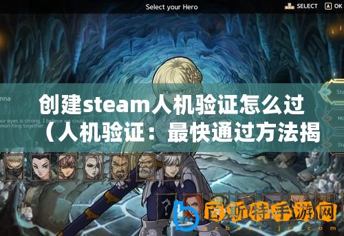 創建steam人機驗證怎么過（人機驗證：最快通過方法揭秘！）